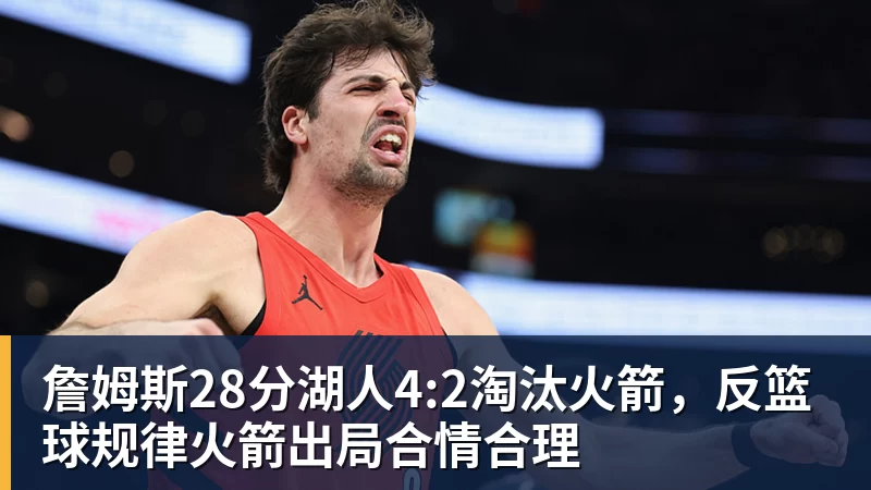 mk体育詹姆斯28分湖人4:2淘汰火箭，反篮球规律火箭出局合情合理